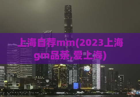 上海自荐mm(2023上海gm品茶,爱上海)