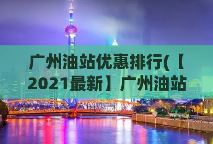 广州油站优惠排行(【2021最新】广州油站优惠活动，全面盘点！)