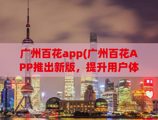 广州百花app(广州百花APP推出新版，提升用户体验)