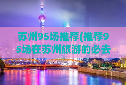 苏州95场推荐(推荐95场在苏州旅游的必去景点)