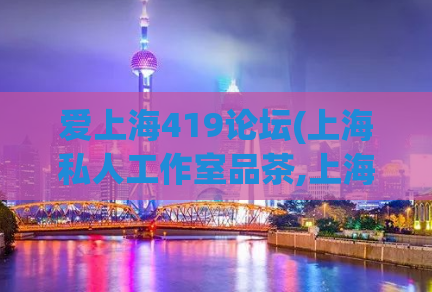 爱上海419论坛(上海私人工作室品茶,上海花千坊会所)