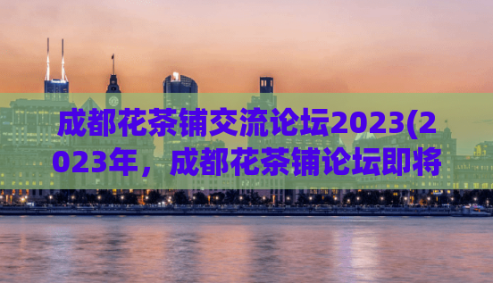 成都花茶铺交流论坛2023(2023年，成都花茶铺论坛即将盛大开幕！)