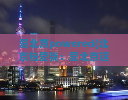 爱北京powered(北京热爱我：爱北京运动启动！)