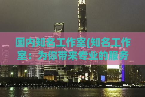 国内知名工作室(知名工作室：为你带来专业的服务。)