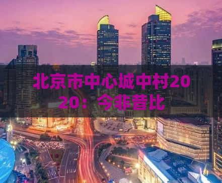 北京市中心城中村2020：今非昔比