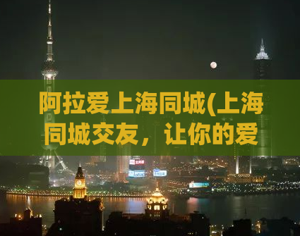 阿拉爱上海同城(上海同城交友，让你的爱情更美丽)