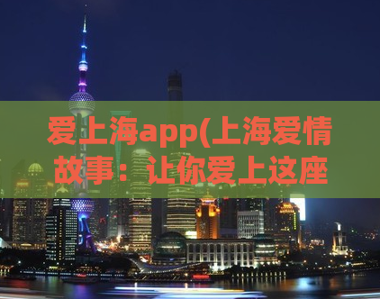 爱上海app(上海爱情故事：让你爱上这座城市的APP)