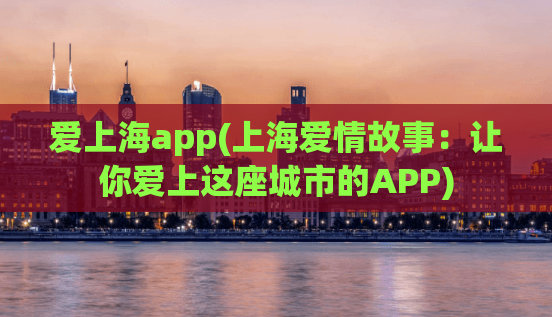 爱上海app(上海爱情故事：让你爱上这座城市的APP)