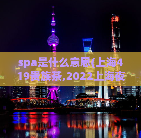 spa是什么意思(上海419贵族茶,2022上海夜生活节)