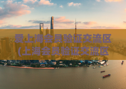 爱上海会员验证交流区(上海会员验证交流区：验证须知、攻略和经验分享)