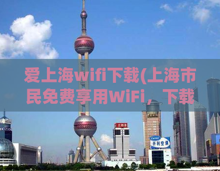 爱上海wifi下载(上海市民免费享用WiFi，下载速度奇快！)