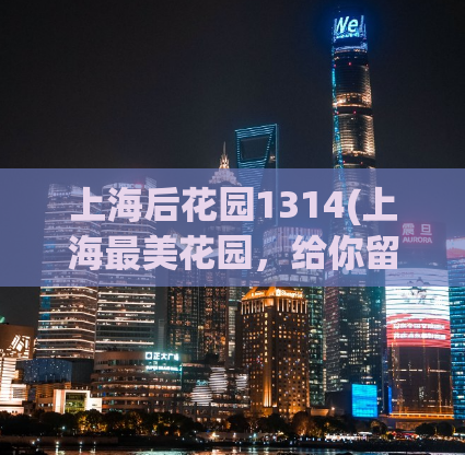 上海后花园1314(上海最美花园，给你留下1314回忆)