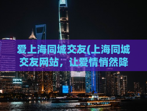 爱上海同城交友(上海同城交友网站，让爱情悄然降临)