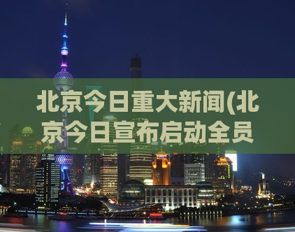 北京今日重大新闻(北京今日宣布启动全员核酸检测，防止新冠疫情反弹)