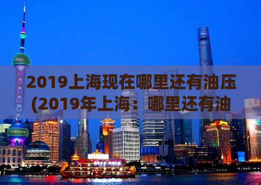 2019上海现在哪里还有油压(2019年上海：哪里还有油压服务？)
