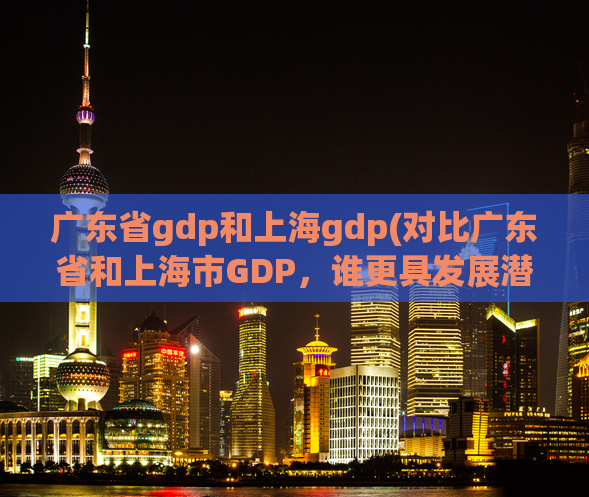 广东省gdp和上海gdp(对比广东省和上海市GDP，谁更具发展潜力？)