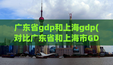 广东省gdp和上海gdp(对比广东省和上海市GDP，谁更具发展潜力？)