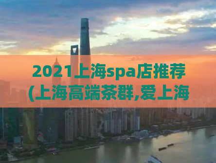 2021上海spa店推荐(上海高端茶群,爱上海419)