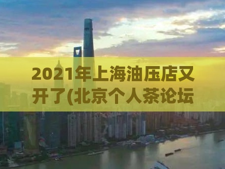 2021年上海油压店又开了(北京个人茶论坛,上海品茶工作室服务)