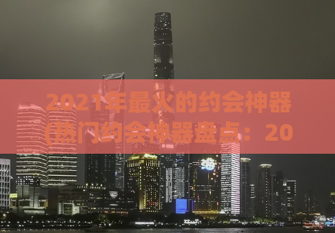 2021年最火的约会神器(热门约会神器盘点：2021必备款式推荐！)