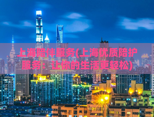 上海陪伴服务(上海优质陪护服务：让你的生活更轻松)