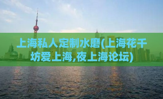 上海私人定制水磨(上海花千坊爱上海,夜上海论坛)