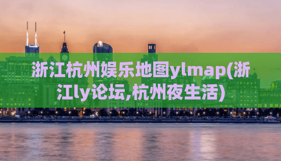 浙江杭州娱乐地图ylmap(浙江ly论坛,杭州夜生活)