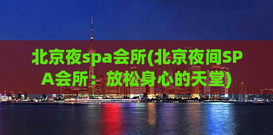北京夜spa会所(北京夜间SPA会所：放松身心的天堂)