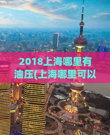 2018上海哪里有油压(上海哪里可以享受油压服务？)
