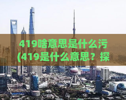 419啥意思是什么污(419是什么意思？探究网络诈骗套路)