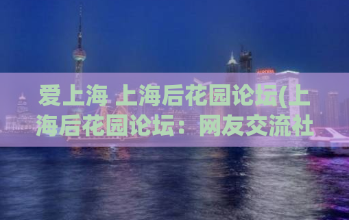 爱上海 上海后花园论坛(上海后花园论坛：网友交流社区)