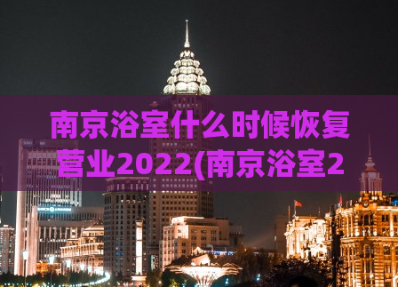 南京浴室什么时候恢复营业2022(南京浴室2022何时开门？营业恢复时间待定)