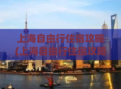 上海自由行住宿攻略(上海自由行住宿攻略：推荐便宜又舒适的住宿地点)