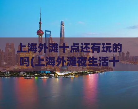 上海外滩十点还有玩的吗(上海外滩夜生活十分精彩！)