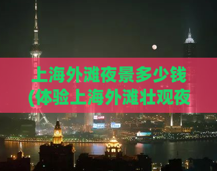 上海外滩夜景多少钱(体验上海外滩壮观夜景的千姿百态)