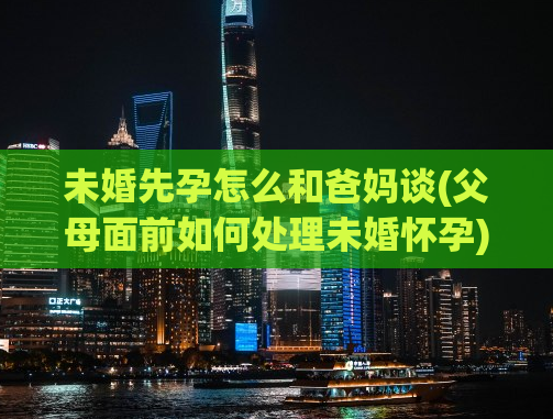 未婚先孕怎么和爸妈谈(父母面前如何处理未婚怀孕)