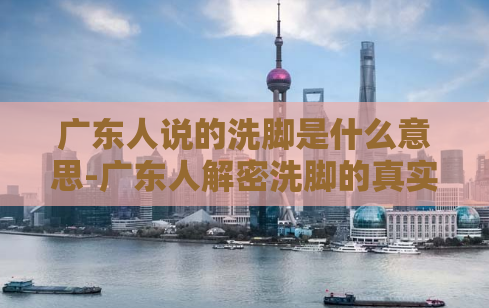 广东人说的洗脚是什么意思-广东人解密洗脚的真实含义