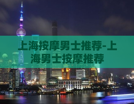 上海按摩男士推荐-上海男士按摩推荐