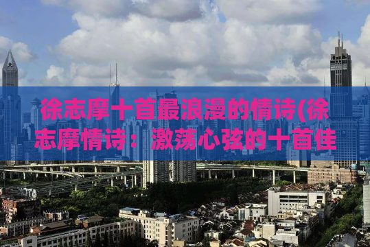 徐志摩十首最浪漫的情诗(徐志摩情诗：激荡心弦的十首佳作)
