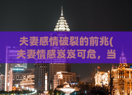 夫妻感情破裂的前兆(夫妻情感岌岌可危，当心这些信号)