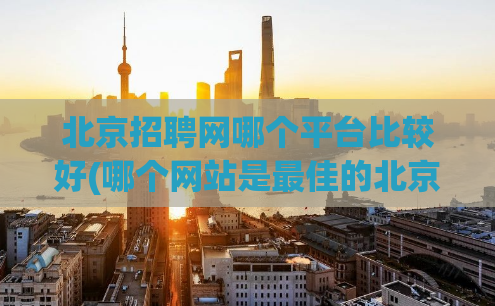 北京招聘网哪个平台比较好(哪个网站是最佳的北京招聘平台)