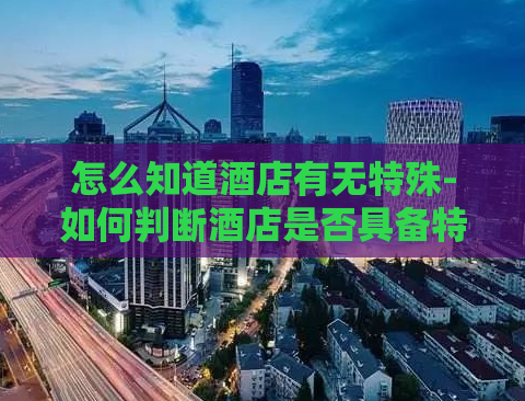 怎么知道酒店有无特殊-如何判断酒店是否具备特殊设施