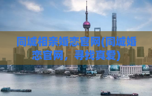 同城相亲婚恋官网(同城婚恋官网，寻找真爱)