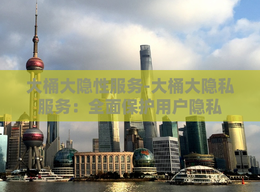 大桶大隐性服务-大桶大隐私服务：全面保护用户隐私