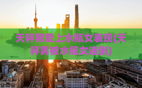 天秤男爱上水瓶女表现(天秤男被水瓶女迷倒)
