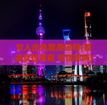 女人出轨能原谅吗(原谘女性背叛 可饶恕吗)