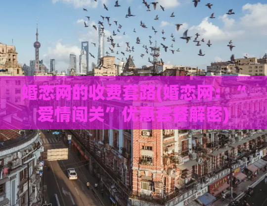婚恋网的收费套路(婚恋网：“爱情闯关”优惠套餐解密)