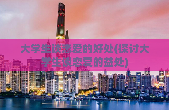 大学生谈恋爱的好处(探讨大学生谈恋爱的益处)