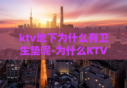 ktv地下为什么有卫生垫呢-为什么KTV地下会使用卫生垫
