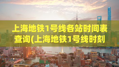 上海地铁1号线各站时间表查询(上海地铁1号线时刻表查询，从起点到终点不再迷茫)